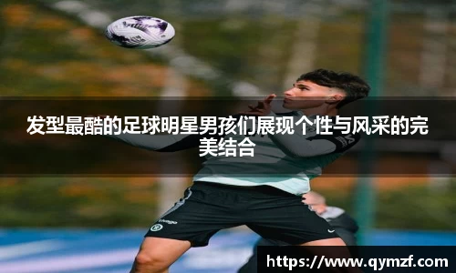 发型最酷的足球明星男孩们展现个性与风采的完美结合