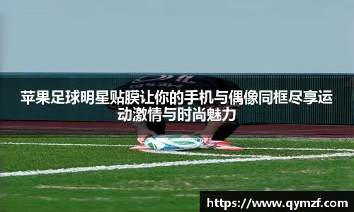 苹果足球明星贴膜让你的手机与偶像同框尽享运动激情与时尚魅力