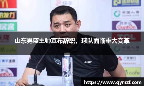 山东男篮主帅宣布辞职，球队面临重大变革