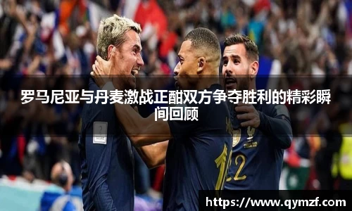 罗马尼亚与丹麦激战正酣双方争夺胜利的精彩瞬间回顾