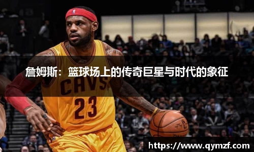 詹姆斯：篮球场上的传奇巨星与时代的象征