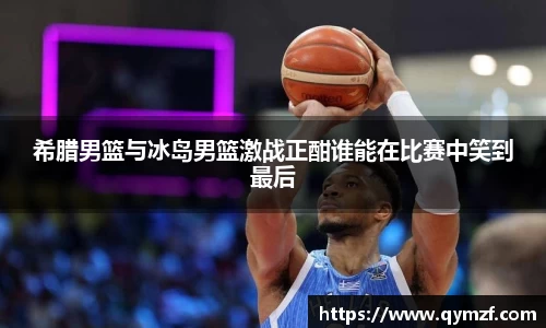 希腊男篮与冰岛男篮激战正酣谁能在比赛中笑到最后