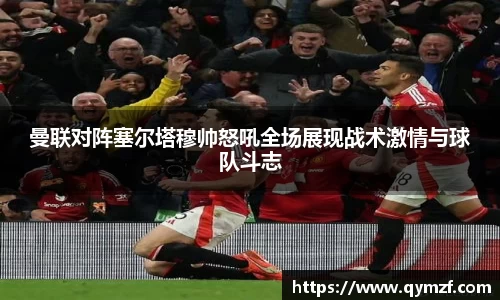曼联对阵塞尔塔穆帅怒吼全场展现战术激情与球队斗志