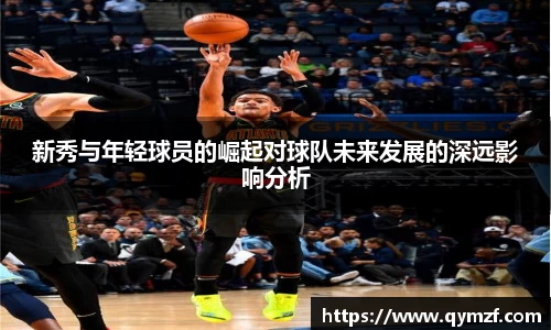 新秀与年轻球员的崛起对球队未来发展的深远影响分析