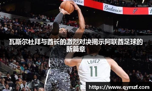 瓦斯尔杜拜与酋长的激烈对决揭示阿联酋足球的新篇章